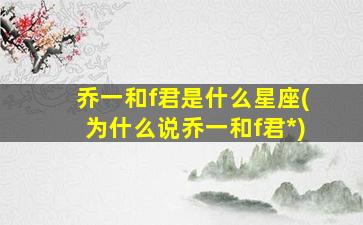 乔一和f君是什么星座(为什么说乔一和f君*
)