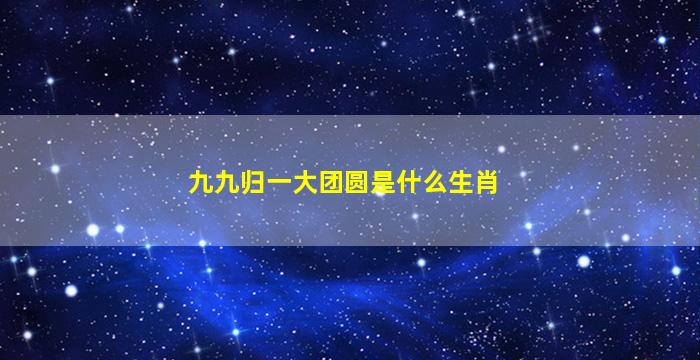 九九归一大团圆是什么生肖