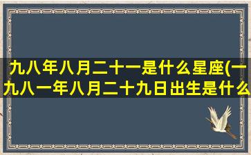 九八年八月二十一是什么星座(一九八一年八月二十九日出生是什么星座)