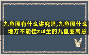 九鱼图有什么讲究吗,九鱼图什么地方不能挂zui
全的九鱼图寓意解析