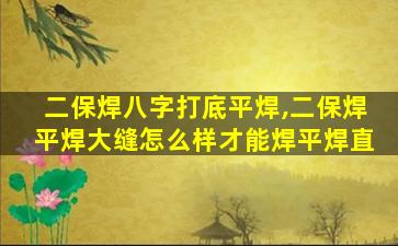 二保焊八字打底平焊,二保焊平焊大缝怎么样才能焊平焊直