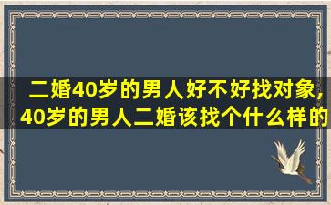 二婚40岁的男人好不好找对象,40岁的男人二婚该找个什么样的人