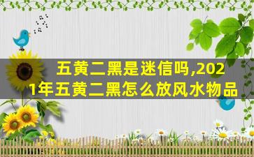 五黄二黑是迷信吗,2021年五黄二黑怎么放风水物品