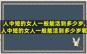人中短的女人一般能活到多少岁,人中短的女人一般能活到多少岁呢