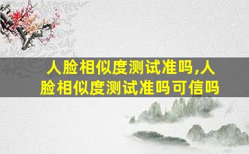 人脸相似度测试准吗,人脸相似度测试准吗可信吗