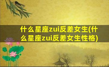 什么星座zui
反差女生(什么星座zui
反差女生性格)