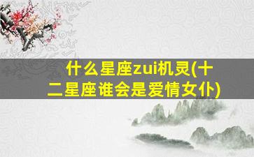 什么星座zui
机灵(十二星座谁会是爱情女仆)