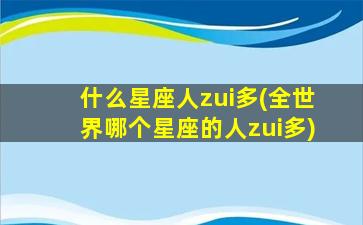 什么星座人zui
多(全世界哪个星座的人zui
多)