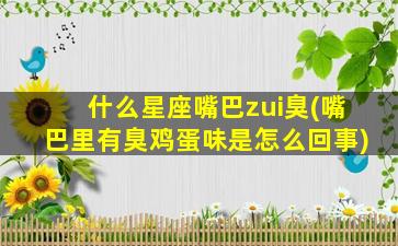 什么星座嘴巴zui
臭(嘴巴里有臭鸡蛋味是怎么回事)
