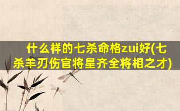 什么样的七杀命格zui
好(七杀羊刃伤官将星齐全将相之才)