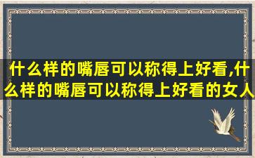 什么样的嘴唇可以称得上好看,什么样的嘴唇可以称得上好看的女人