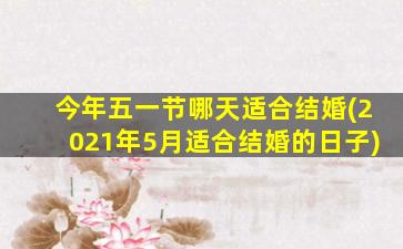 今年五一节哪天适合结婚(2021年5月适合结婚的日子)