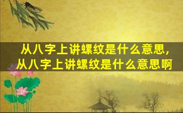 从八字上讲螺纹是什么意思,从八字上讲螺纹是什么意思啊