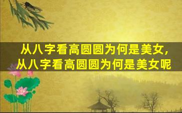 从八字看高圆圆为何是美女,从八字看高圆圆为何是美女呢