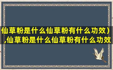 仙草粉是什么仙草粉有什么功效）,仙草粉是什么仙草粉有什么功效)