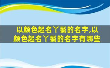 以颜色起名丫鬟的名字,以颜色起名丫鬟的名字有哪些