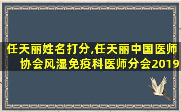 任天丽姓名打分,任天丽中国医师协会风湿免疫科医师分会2019