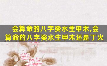 会算命的八字癸水生甲木,会算命的八字癸水生甲木还是丁火