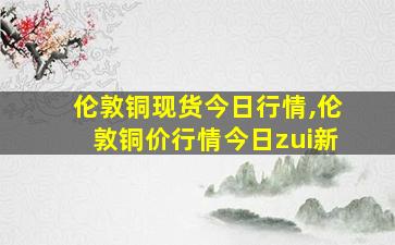 伦敦铜现货今日行情,伦敦铜价行情今日zui
新