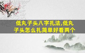低丸子头八字扎法,低丸子头怎么扎简单好看两个