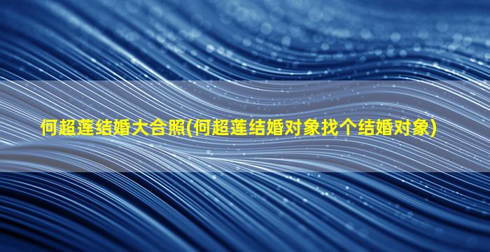 何超莲结婚大合照(何超莲结婚对象找个结婚对象)