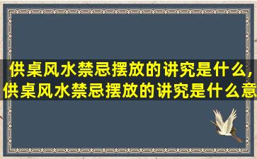 供桌风水禁忌摆放的讲究是什么,供桌风水禁忌摆放的讲究是什么意思