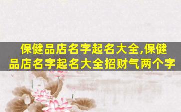 保健品店名字起名大全,保健品店名字起名大全招财气两个字