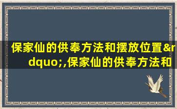 保家仙的供奉方法和摆放位置”,保家仙的供奉方法和摆放位置保家仙做北朝南方位好吗