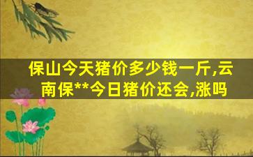 保山今天猪价多少钱一斤,云南保*
*
今日猪价还会,涨吗