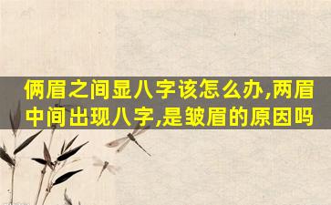 俩眉之间显八字该怎么办,两眉中间出现八字,是皱眉的原因吗