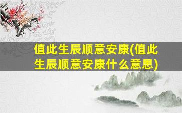 值此生辰顺意安康(值此生辰顺意安康什么意思)