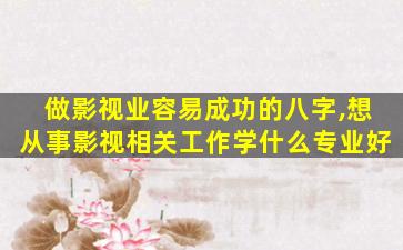 做影视业容易成功的八字,想从事影视相关工作学什么专业好