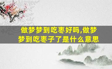 做梦梦到吃枣好吗,做梦梦到吃枣子了是什么意思