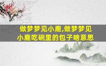 做梦梦见小鹿,做梦梦见小鹿吃碗里的包子啥意思