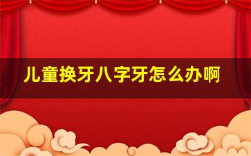 儿童换牙八字牙怎么办啊