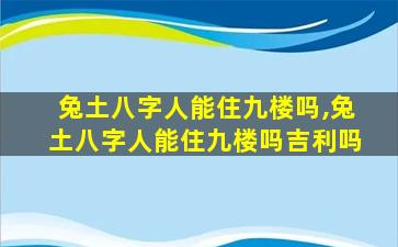 兔土八字人能住九楼吗,兔土八字人能住九楼吗吉利吗