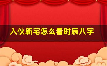 入伙新宅怎么看时辰八字