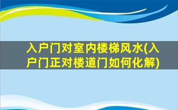 入户门对室内楼梯风水(入户门正对楼道门如何化解)