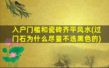 入户门槛和瓷砖齐平风水(过门石为什么尽量不选黑色的)