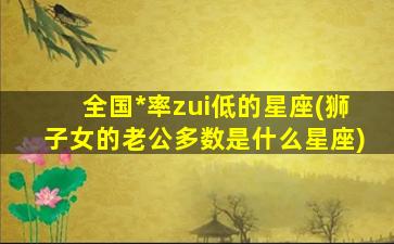 全国*
率zui
低的星座(狮子女的老公多数是什么星座)