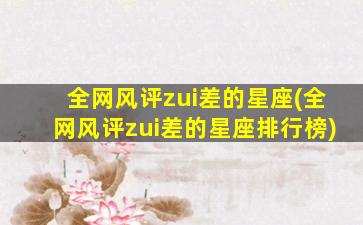 全网风评zui
差的星座(全网风评zui
差的星座排行榜)