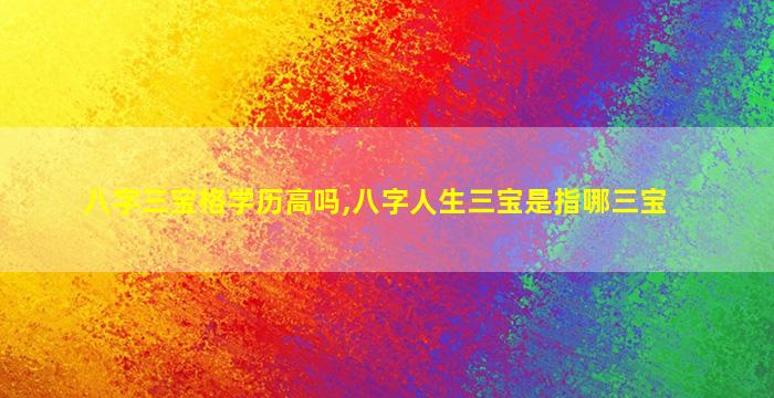 八字三宝格学历高吗,八字人生三宝是指哪三宝