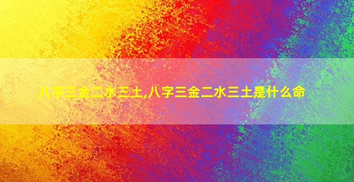 八字三金二水三土,八字三金二水三土是什么命