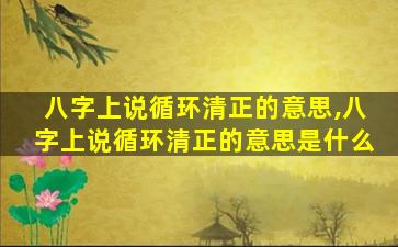 八字上说循环清正的意思,八字上说循环清正的意思是什么