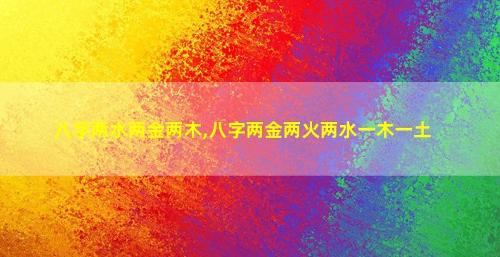 八字两水两金两木,八字两金两火两水一木一土