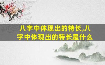 八字中体现出的特长,八字中体现出的特长是什么