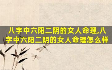 八字中六阳二阴的女人命理,八字中六阳二阴的女人命理怎么样