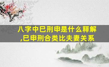 八字中巳刑申是什么释解,巳申刑合类比夫妻关系