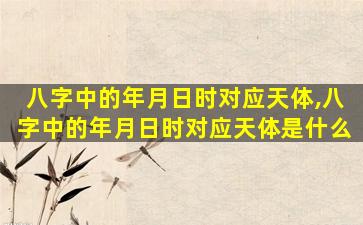 八字中的年月日时对应天体,八字中的年月日时对应天体是什么