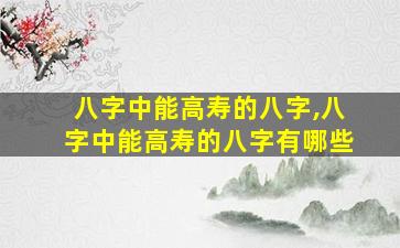 八字中能高寿的八字,八字中能高寿的八字有哪些